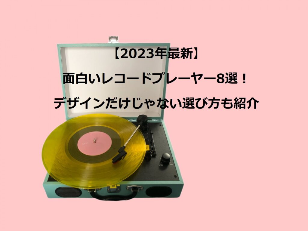 【2023年最新】面白いレコードプレーヤー8選！デザインだけじゃ